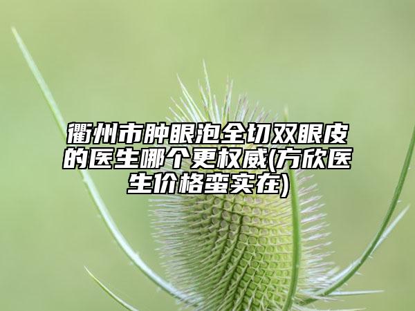 衢州市肿眼泡全切双眼皮的医生哪个更权威(方欣医生价格蛮实在)