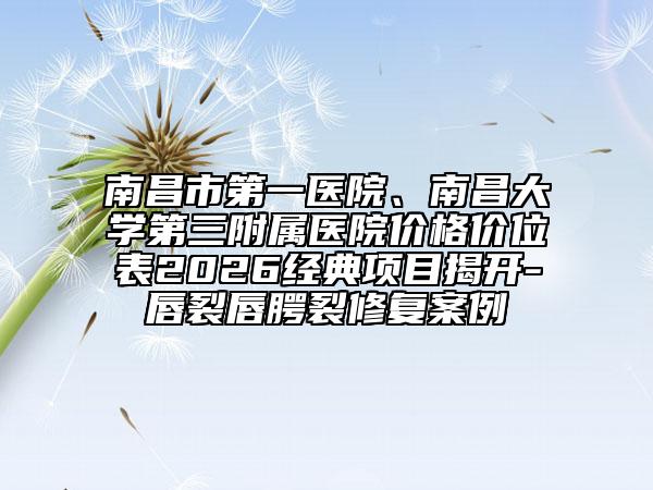 南昌市第一医院、南昌大学第三附属医院价格价位表2026经典项目揭开-唇裂唇腭裂修复案例