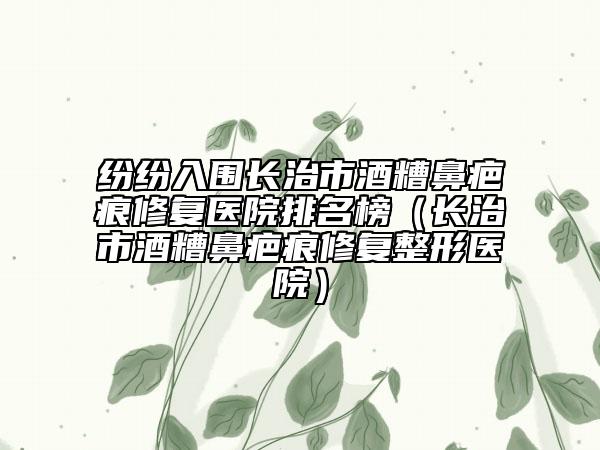 纷纷入围长治市酒糟鼻疤痕修复医院排名榜（长治市酒糟鼻疤痕修复整形医院）