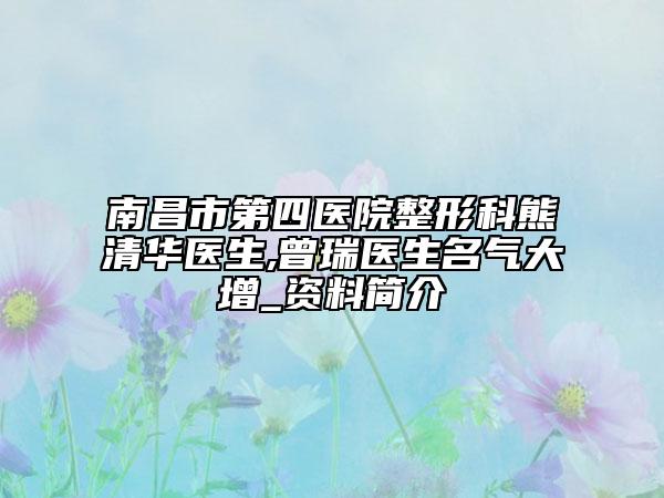 南昌市第四医院整形科熊清华医生,曾瑞医生名气大增_资料简介