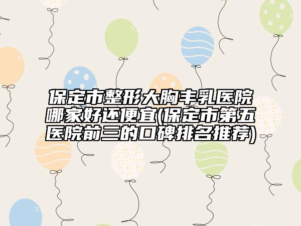 保定市整形大胸丰乳医院哪家好还便宜(保定市第五医院前三的口碑排名推荐)