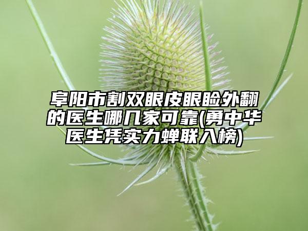 阜阳市割双眼皮眼睑外翻的医生哪几家可靠(勇中华医生凭实力蝉联入榜)