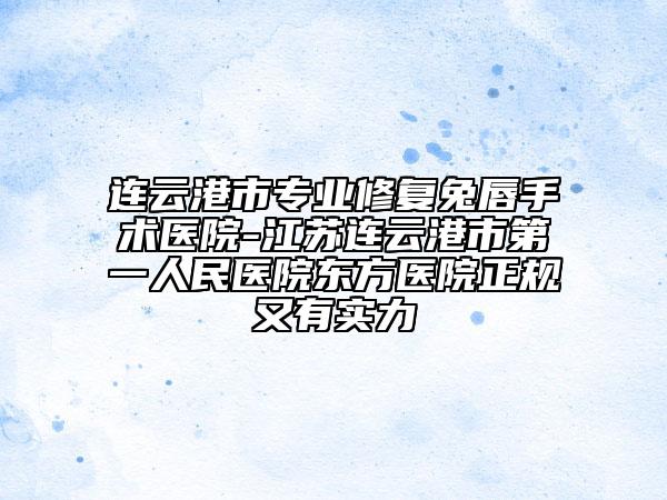 连云港市专业修复兔唇手术医院-江苏连云港市第一人民医院东方医院正规又有实力