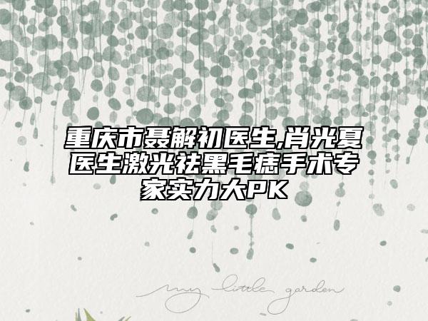 重庆市聂解初医生,肖光夏医生激光祛黑毛痣手术专家实力大PK