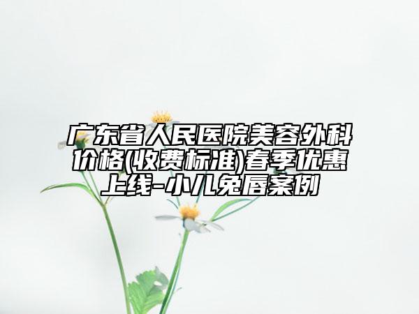 广东省人民医院美容外科价格(收费标准)春季优惠上线-小儿兔唇案例