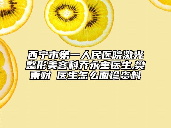 西宁市第一人民医院激光整形美容科乔永奎医生,樊秉财‌医生怎么面诊资料