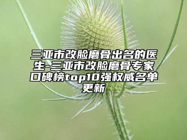 三亚市改脸磨骨出名的医生-三亚市改脸磨骨专家口碑榜top10强权威名单更新
