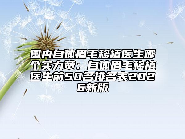 国内自体眉毛移植医生哪个实力赞：自体眉毛移植医生前50名排名表2026新版