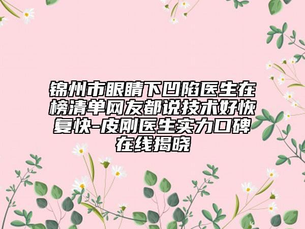 锦州市眼睛下凹陷医生在榜清单网友都说技术好恢复快-皮刚医生实力口碑在线揭晓