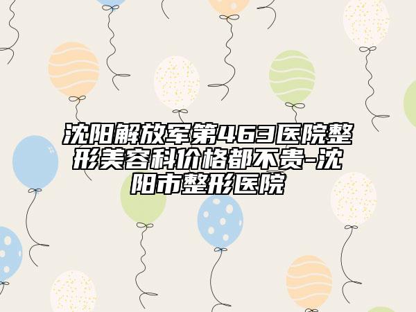 沈阳解放军第463医院整形美容科价格都不贵-沈阳市整形医院