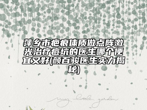 萍乡市疤痕体质做点阵激光治疗痘坑的医生哪个便宜又好(颜百骏医生实力揭秘)