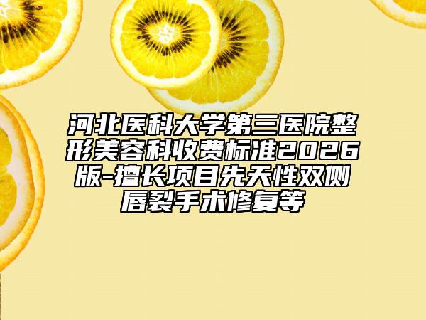 河北医科大学第三医院整形美容科收费标准2026版-擅长项目先天性双侧唇裂手术修复等