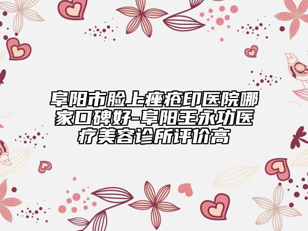 阜阳市脸上痤疮印医院哪家口碑好-阜阳王永功医疗美容诊所评价高