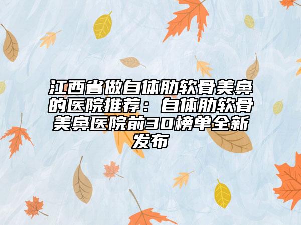 江西省做自体肋软骨美鼻的医院推荐：自体肋软骨美鼻医院前30榜单全新发布