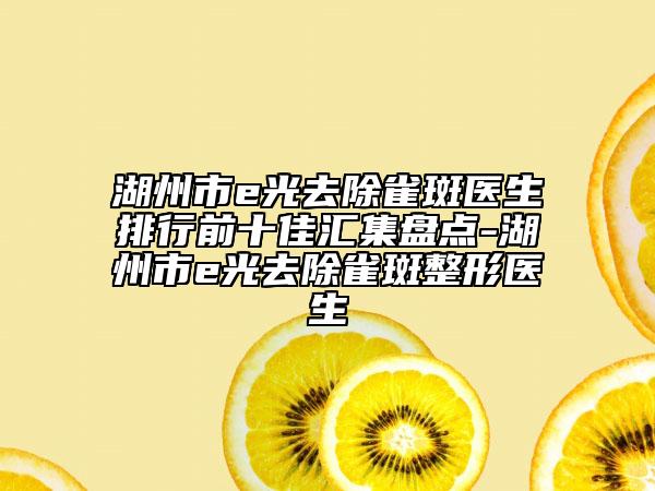 湖州市e光去除雀斑医生排行前十佳汇集盘点-湖州市e光去除雀斑整形医生