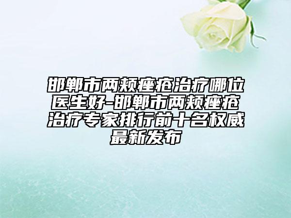 邯郸市两颊痤疮治疗哪位医生好-邯郸市两颊痤疮治疗专家排行前十名权威最新发布
