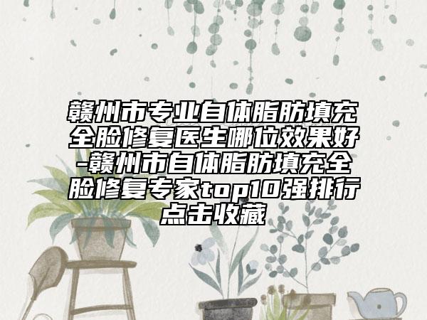 赣州市专业自体脂肪填充全脸修复医生哪位效果好-赣州市自体脂肪填充全脸修复专家top10强排行点击收藏