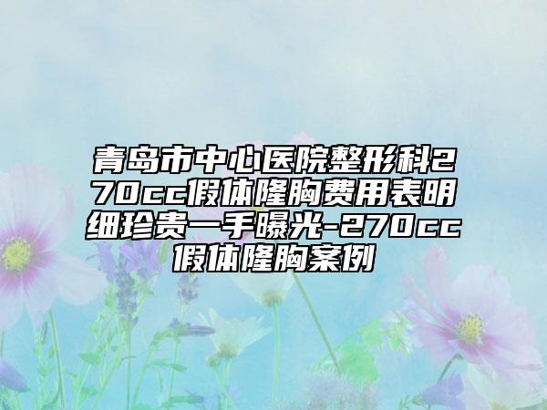 青岛市中心医院整形科270cc假体隆胸费用表明细珍贵一手曝光-270cc假体隆胸案例