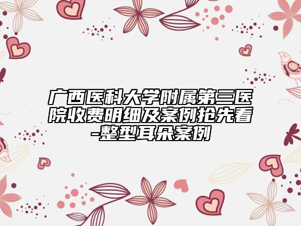 广西医科大学附属第三医院收费明细及案例抢先看-整型耳朵案例