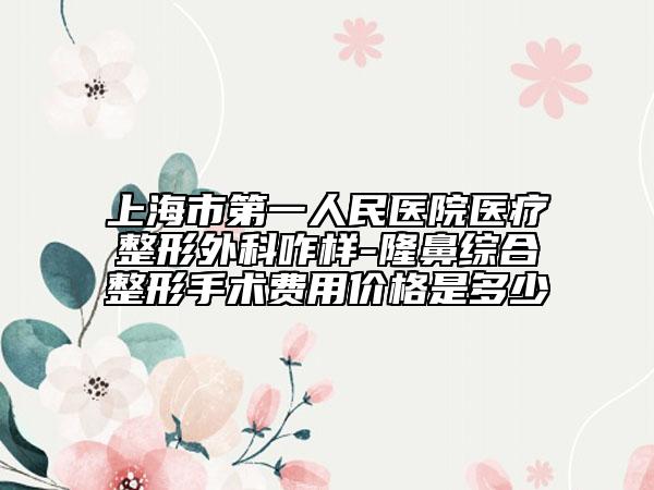 上海市第一人民医院医疗整形外科咋样-隆鼻综合整形手术费用价格是多少