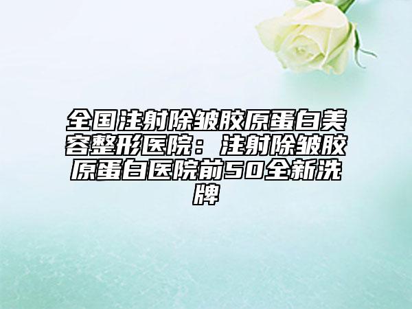 全国注射除皱胶原蛋白美容整形医院：注射除皱胶原蛋白医院前50全新洗牌
