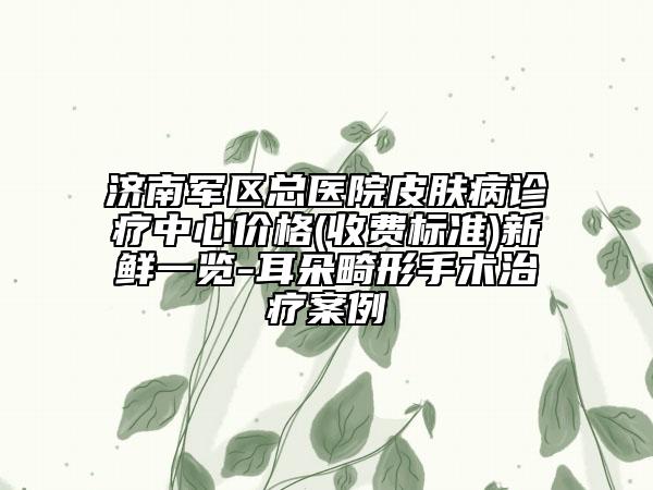 济南军区总医院皮肤病诊疗中心价格(收费标准)新鲜一览-耳朵畸形手术治疗案例