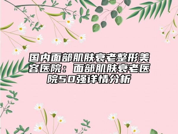 国内面部肌肤衰老整形美容医院：面部肌肤衰老医院50强详情分析