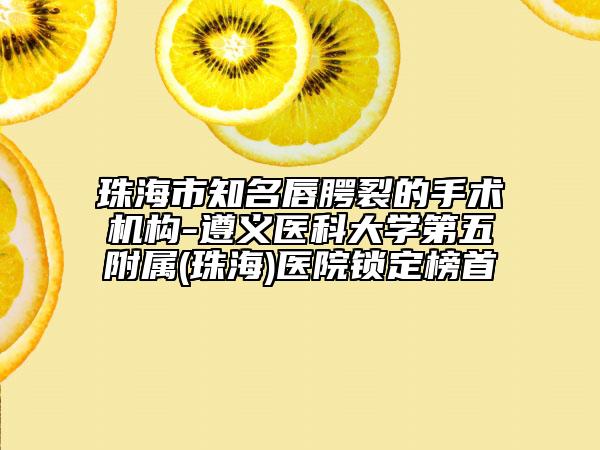 珠海市知名唇腭裂的手术机构-遵义医科大学第五附属(珠海)医院锁定榜首