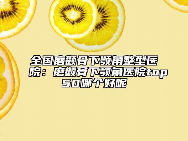全国磨颧骨下颚角整型医院：磨颧骨下颚角医院top50哪个好呢