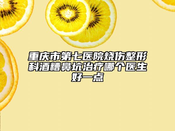 重庆市第七医院烧伤整形科酒糟鼻坑治疗哪个医生好一点