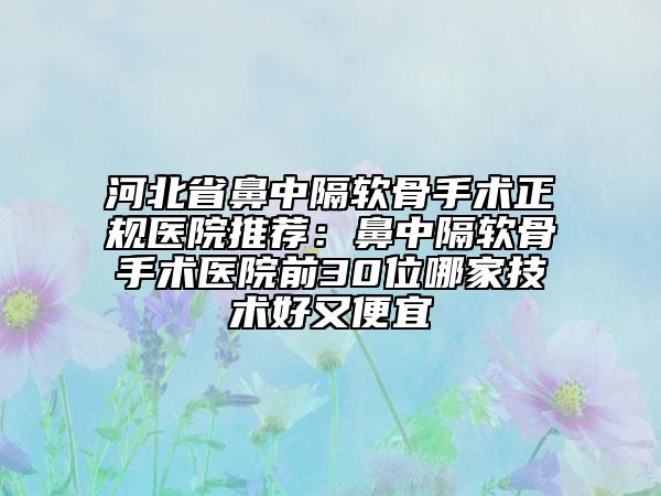 河北省鼻中隔软骨手术正规医院推荐：鼻中隔软骨手术医院前30位哪家技术好又便宜