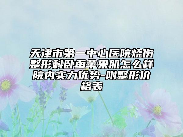 天津市第一中心医院烧伤整形科卧蚕苹果肌怎么样院内实力优势-附整形价格表