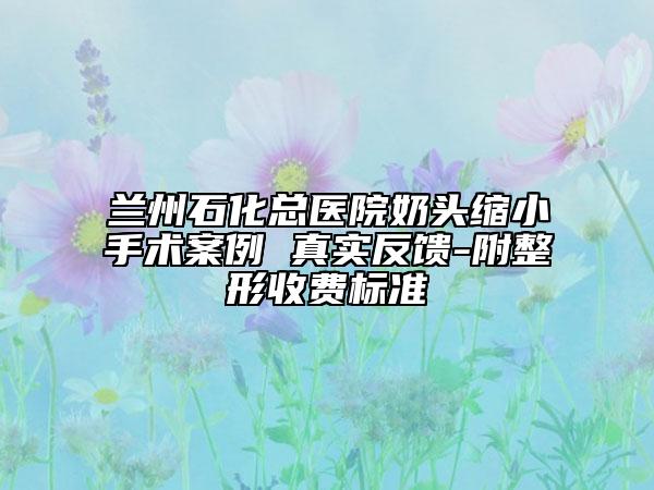 兰州石化总医院奶头缩小手术案例 真实反馈-附整形收费标准
