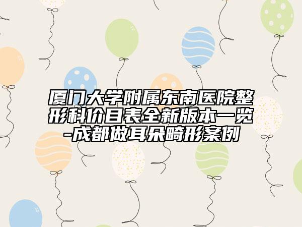 厦门大学附属东南医院整形科价目表全新版本一览-成都做耳朵畸形案例
