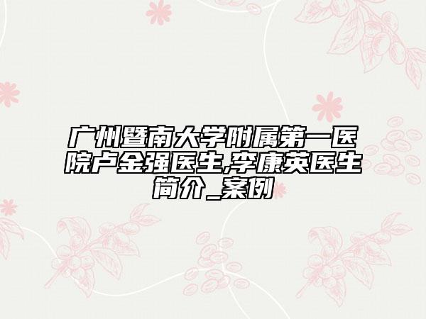 广州暨南大学附属第一医院卢金强医生,李康英医生简介_案例