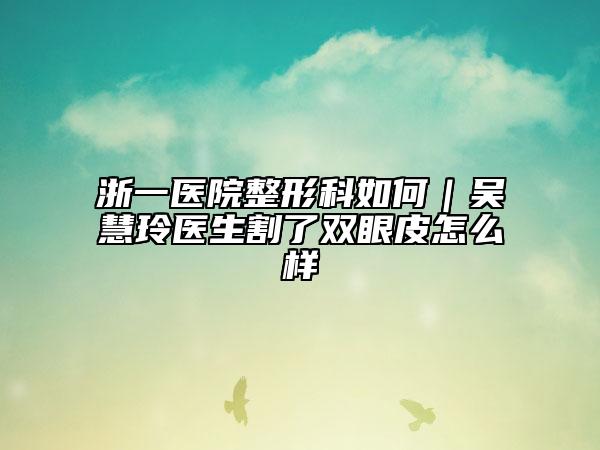 浙一医院整形科如何｜吴慧玲医生割了双眼皮怎么样