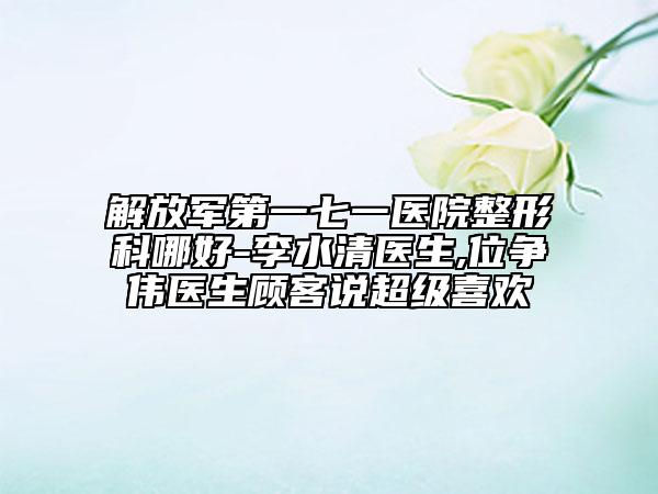 解放军第一七一医院整形科哪好-李水清医生,位争伟医生顾客说超级喜欢