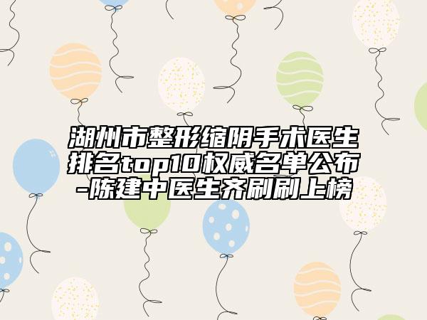 湖州市整形缩阴手术医生排名top10权威名单公布-陈建中医生齐刷刷上榜