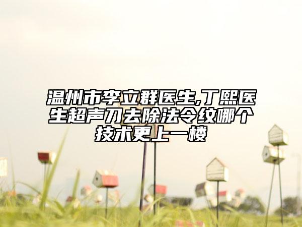 温州市李立群医生,丁熙医生超声刀去除法令纹哪个技术更上一楼
