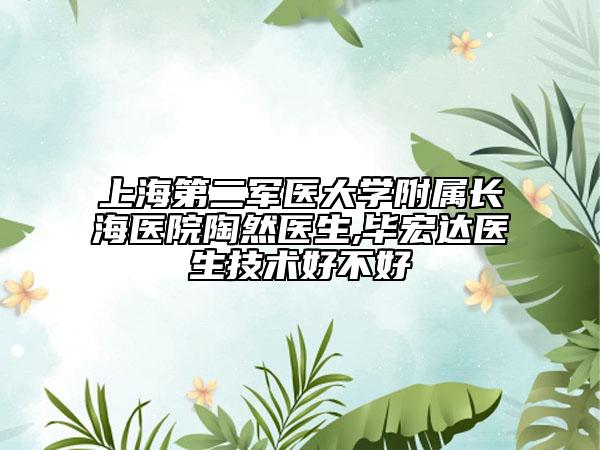 上海第二军医大学附属长海医院陶然医生,毕宏达医生技术好不好