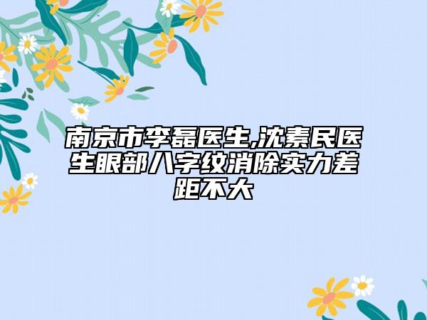 南京市李磊医生,沈素民医生眼部八字纹消除实力差距不大