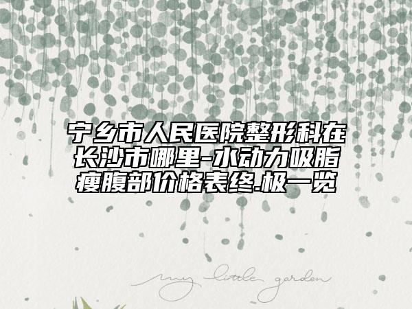 宁乡市人民医院整形科在长沙市哪里-水动力吸脂瘦腹部价格表终.极一览