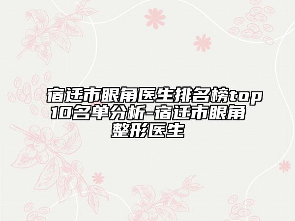 宿迁市眼角医生排名榜top10名单分析-宿迁市眼角整形医生