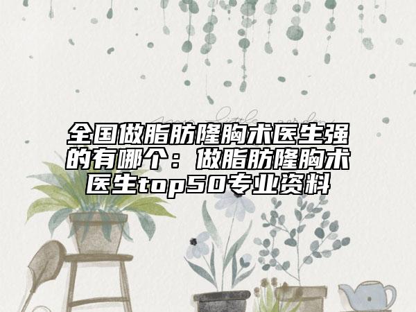 全国做脂肪隆胸术医生强的有哪个：做脂肪隆胸术医生top50专业资料