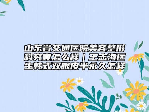 山东省交通医院美容整形科究竟怎么样｜王志海医生韩式双眼皮半永久怎样