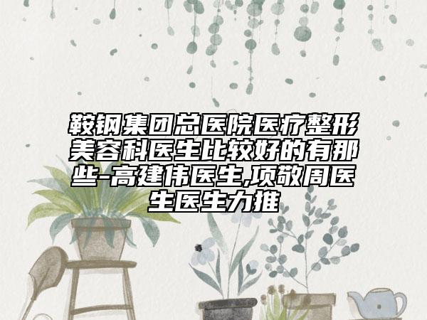 鞍钢集团总医院医疗整形美容科医生比较好的有那些-高建伟医生,项敬周医生医生力推