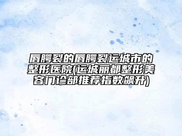 唇腭裂的唇腭裂运城市的整形医院(运城丽都整形美容门诊部推荐指数飙升)