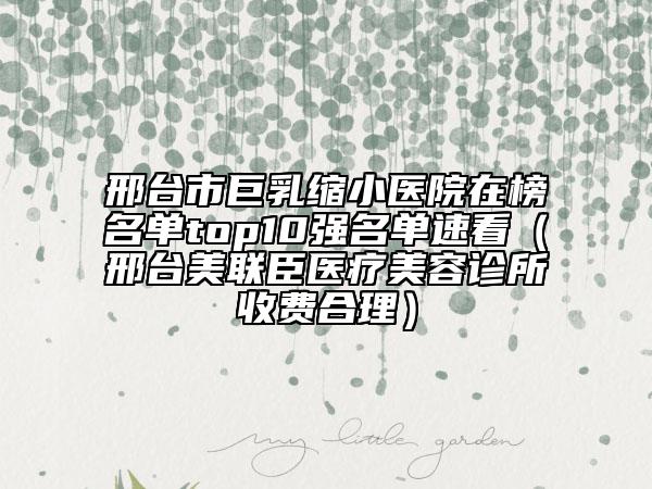 邢台市巨乳缩小医院在榜名单top10强名单速看（邢台美联臣医疗美容诊所收费合理）