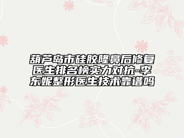 葫芦岛市硅胶隆鼻后修复医生排名榜实力对抗-李东妮整形医生技术靠谱吗