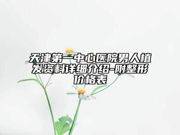 天津第一中心医院男人植发资料详细介绍-附整形价格表